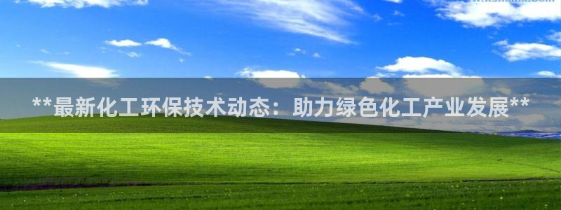 亿万手游平台官网下载：**最新化工环保技术动态：助力绿色化工产业发展**