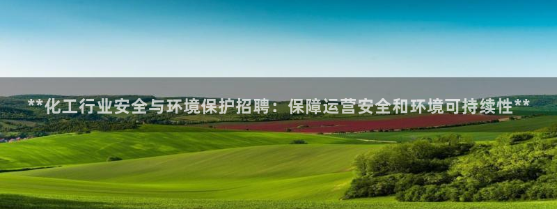亿万先生mr01官网 - 亿万先生手机版入：**化工行业安全与环境保护招聘：保障运营安全和环境可持续性**
