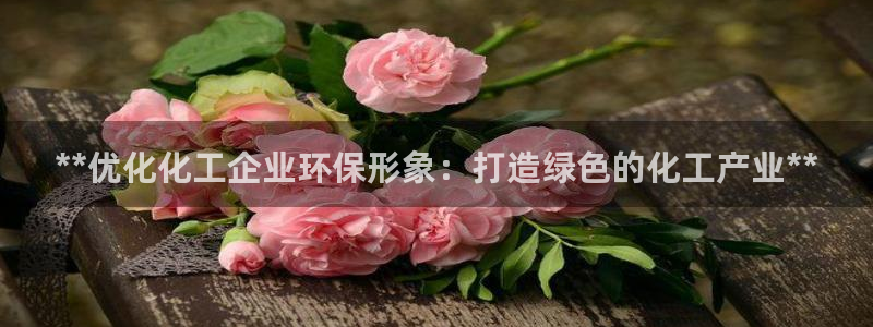 亿万先生007网页登录：**优化化工企业环保形象：打造绿色的化工产业**