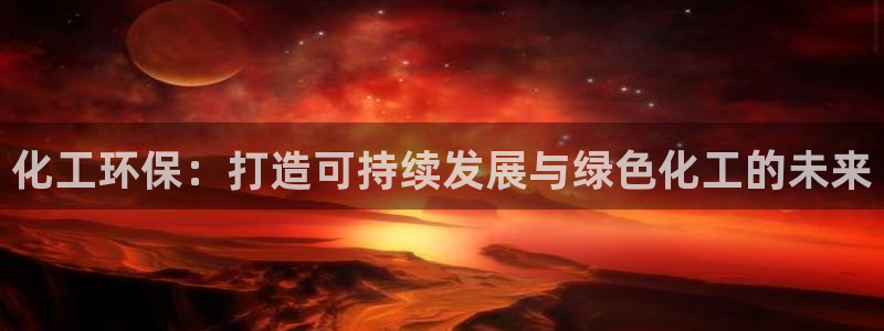 亿万先生官方网站客户端下载安装：化工环保：打造可持续发展与绿色化工的未来