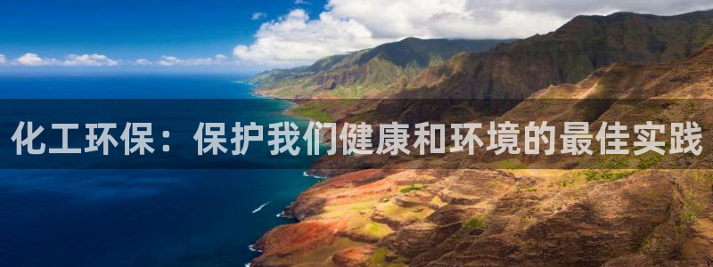 亿万先生手机版：化工环保：保护我们健康和环境的最佳实践