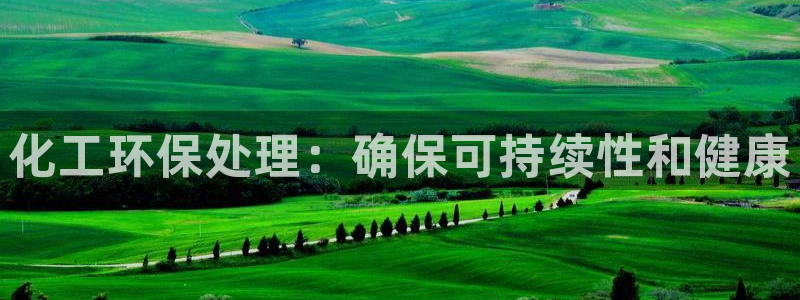 亿万先生手机版入口在哪看：化工环保处理：确保可持续性和健康