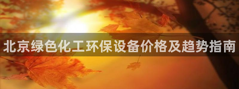 亿万先生官方网站客户端下载安装手机版：北京绿色化工环保设备价格及趋势指南