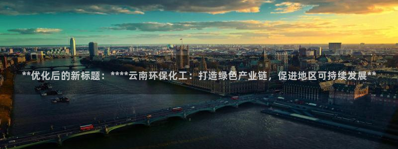 亿万视频：**优化后的新标题：****云南环保化工：打造绿色产业链，促进地区可持续发展**