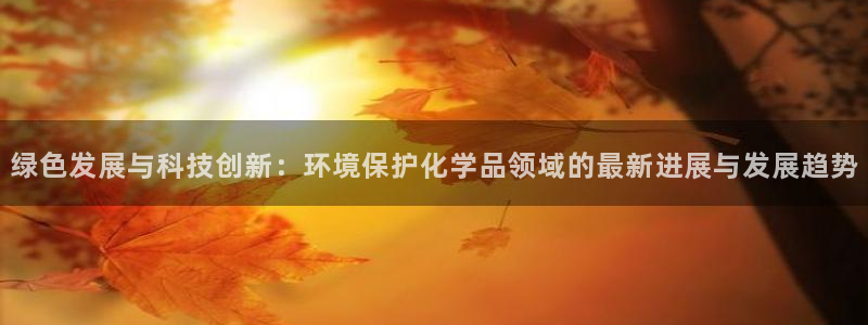 亿万先生客户端官网：绿色发展与科技创新：环境保护化学品领域的最新进展与发展趋势