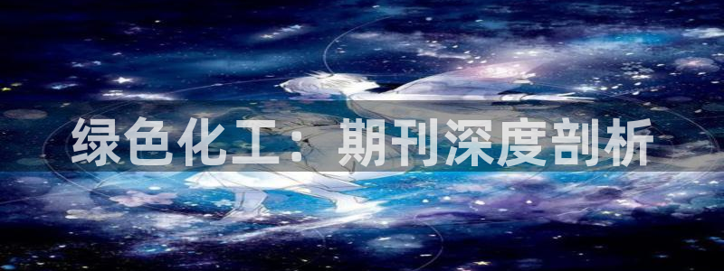 亿万先生客户端官网登录不上：绿色化工：期刊深度剖析