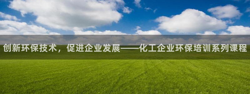 亿万手游平台官网入口：创新环保技术，促进企业发展——化工企业环保培训系列课程
