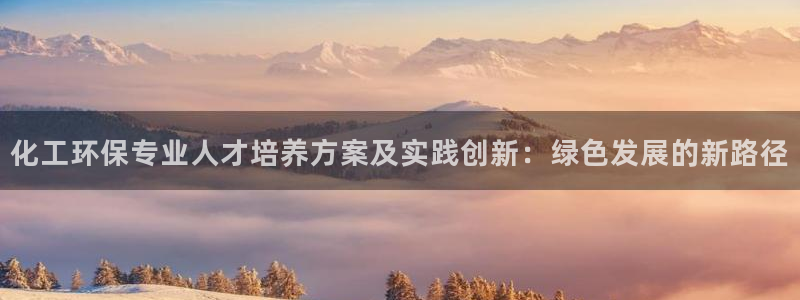 亿万先生手机版客户端下载安装：化工环保专业人才培养方案及实践创新：绿色发展的新路径