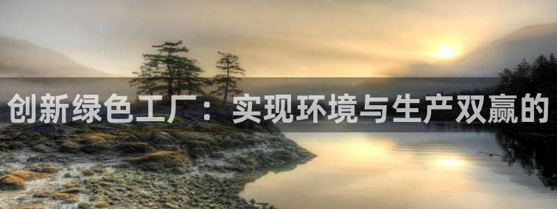 亿万先生手机版入口在哪下载：创新绿色工厂：实现环境与生产双赢的