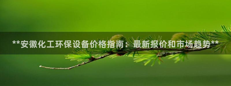 亿万手游平台官网入口：**安徽化工环保设备价格指南：最新报价和市场趋势**