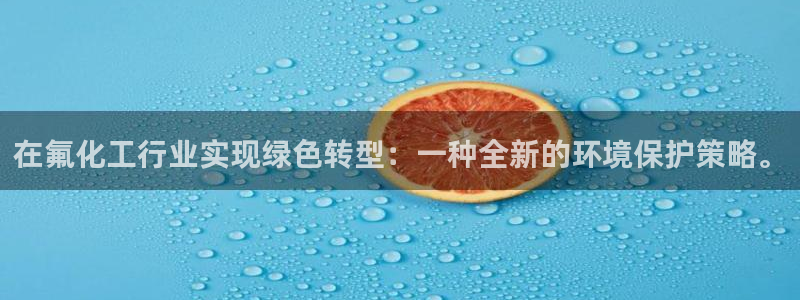 亿万先生手机网页：在氟化工行业实现绿色转型：一种全新的环境保护策略。