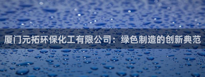 mr亿万先生：厦门元拓环保化工有限公司：绿色制造的创新典范