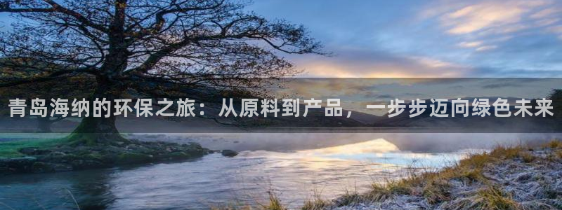 亿万先生客户端下载安装：青岛海纳的环保之旅：从原料到产品，一步步迈向绿色未来