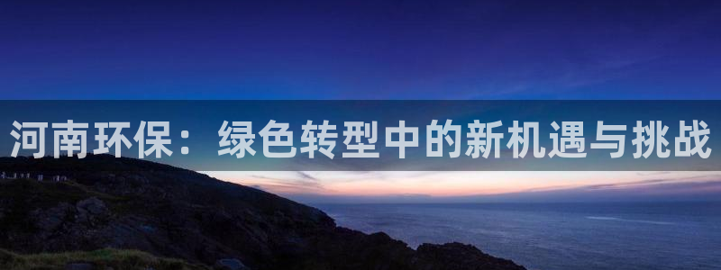 亿万官网手机登录：河南环保：绿色转型中的新机遇与挑战