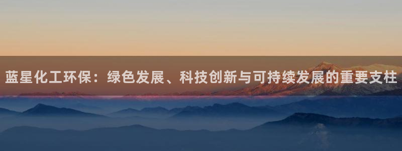亿万先生mr：蓝星化工环保：绿色发展、科技创新与可持续发展的重要支柱