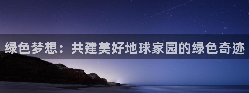 亿万先生官方网站下载安装：绿色梦想：共建美好地球家园的绿色奇迹