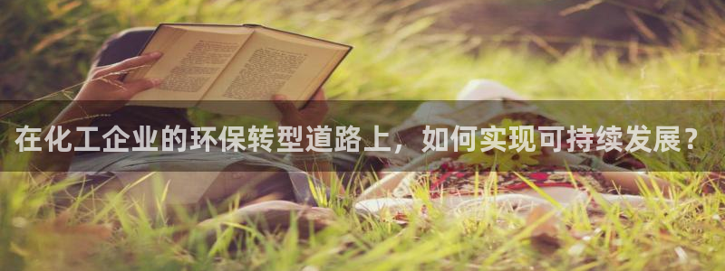 亿万先生官方客服电话：在化工企业的环保转型道路上，如何实现可持续发展？