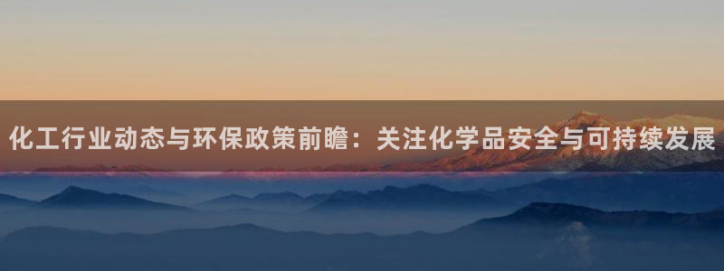 亿万先生官方客服：化工行业动态与环保政策前瞻：关注化学品安全与可持续发展