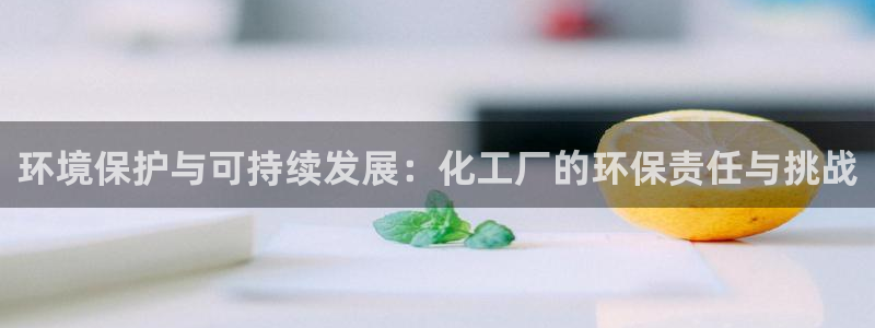 亿万先生官方网站下载安装：环境保护与可持续发展：化工厂的环保责任与挑战