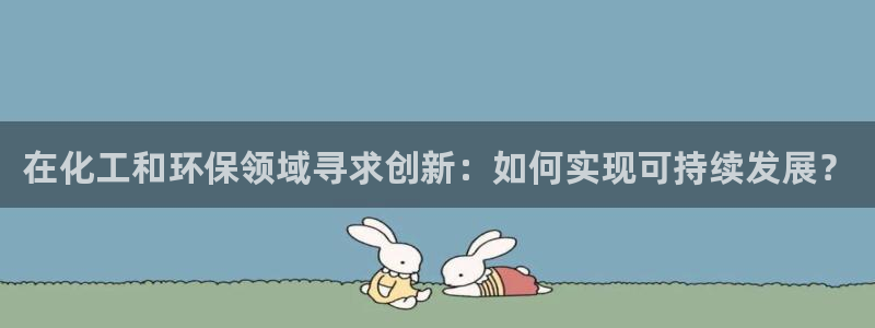 亿万国际app：在化工和环保领域寻求创新：如何实现可持续发展？