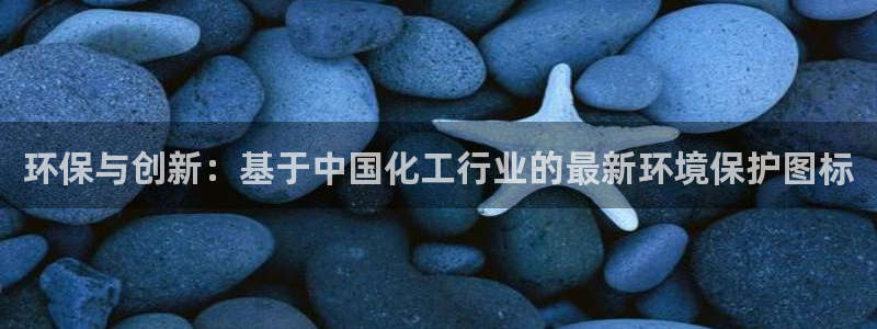 亿万先生官方客服电话：环保与创新：基于中国化工行业的最新环境保护图标