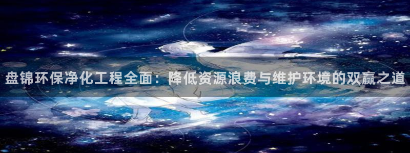 亿万先生网址生：盘锦环保净化工程全面：降低资源浪费与维护环境的双赢之道