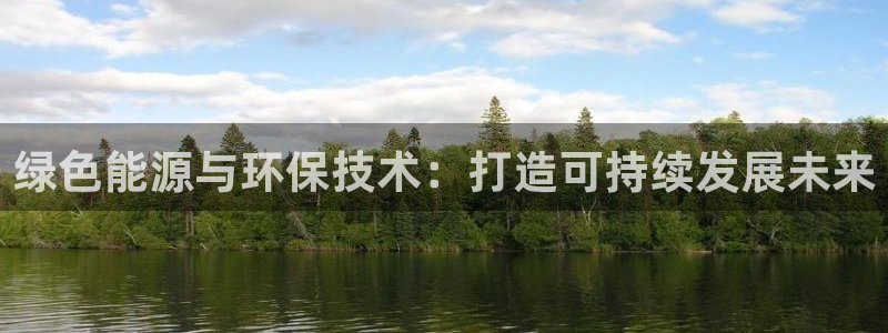亿万国际游戏官网：绿色能源与环保技术：打造可持续发展未来