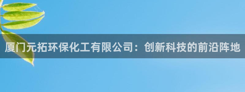 亿万番外：厦门元拓环保化工有限公司：创新科技的前沿阵地
