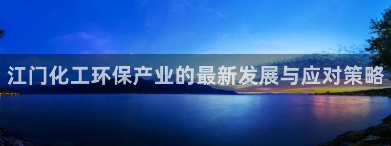 亿万先生网页版登录：江门化工环保产业的最新发展与应对策略