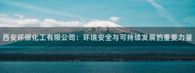 亿万28下载地址：西安环保化工有限公司：环境安全与可持续发展的重要力量