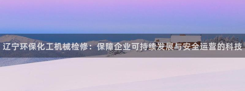 亿万城市手游官网：辽宁环保化工机械检修：保障企业可持续发展与安全运营的科技
