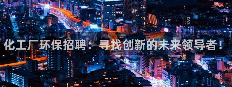 亿万手游平台官网：化工厂环保招聘：寻找创新的未来领导者！