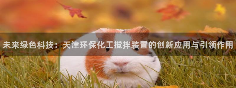 亿万先生网页版：未来绿色科技：天津环保化工搅拌装置的创新应用与引领作用