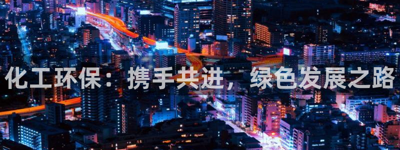 亿万先生mr网址：化工环保：携手共进，绿色发展之路