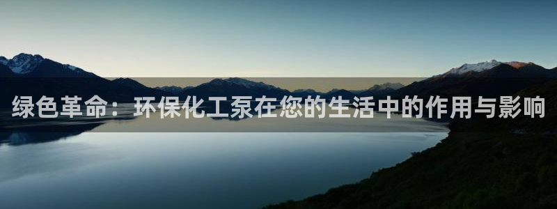 亿万手游官网网址：绿色革命：环保化工泵在您的生活中的作用与影响