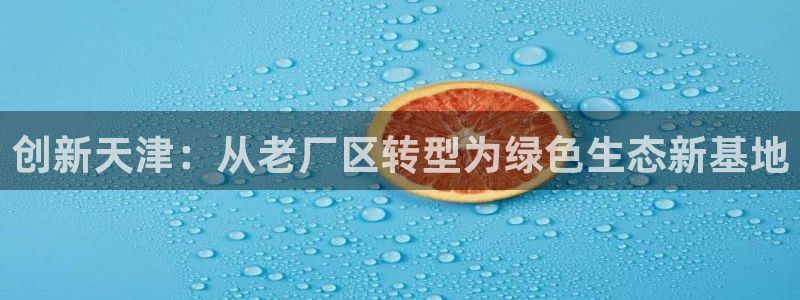 亿万先生mr014：创新天津：从老厂区转型为绿色生态新基地