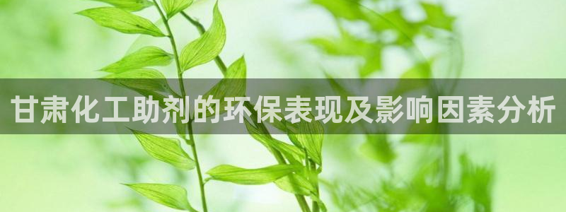 亿万官网字幕：甘肃化工助剂的环保表现及影响因素分析