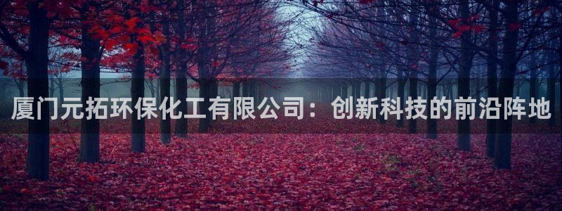 亿万第一季百科：厦门元拓环保化工有限公司：创新科技的前沿阵地