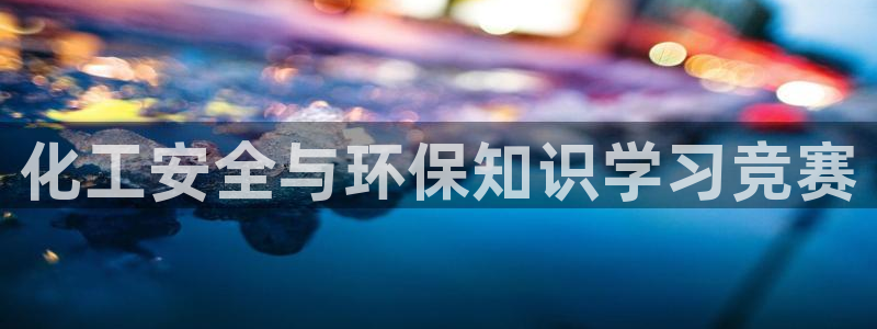 亿万先生手机版入口在哪：化工安全与环保知识学习竞赛