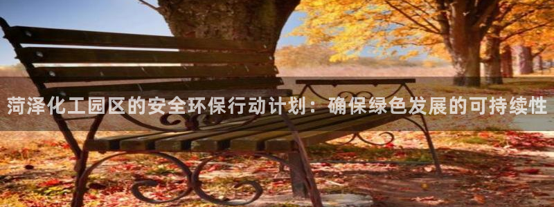 亿万先生客户端怎么下载：菏泽化工园区的安全环保行动计划：确保绿色发展的可持续性