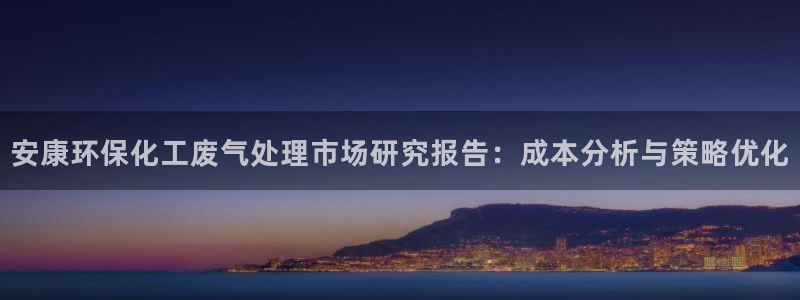 亿万先生客服联系电话：安康环保化工废气处理市场研究报告：成本分析与策略优化