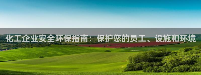 亿万先生客服联系电话：化工企业安全环保指南：保护您的员工、设施和环境