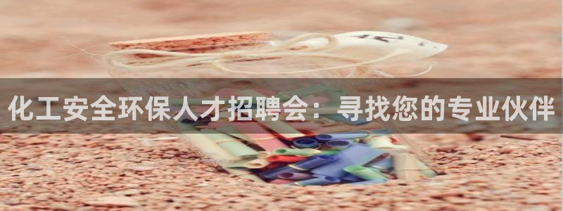 亿万先生官方网站下载手机版：化工安全环保人才招聘会：寻找您的专业伙伴