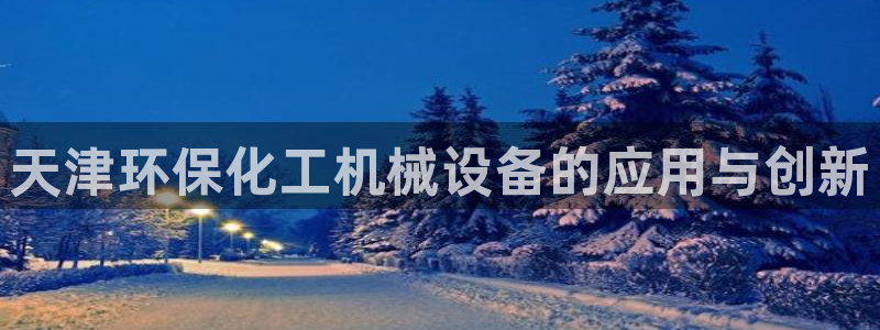 亿万百度吧：天津环保化工机械设备的应用与创新