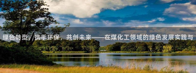 mr07亿万先生：绿色转型，携手环保，共创未来——在煤化工领域的绿色发展实践与