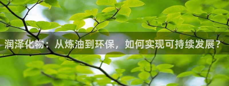 亿万先生官方网站客户端下载安装：润泽化物：从炼油到环保，如何实现可持续发展？