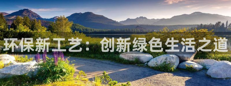 亿万财富网：环保新工艺：创新绿色生活之道