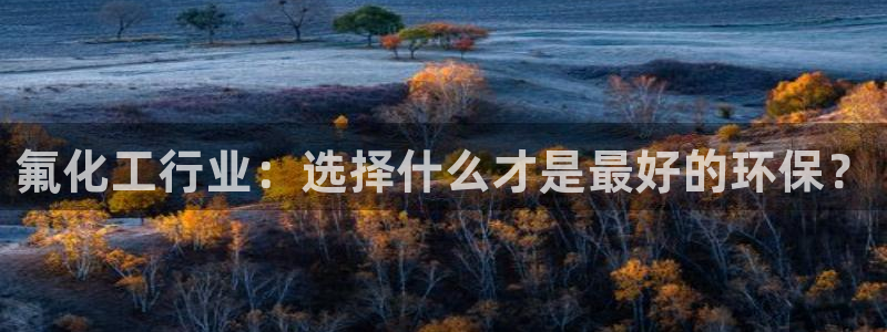 亿万红包版下载正版：氟化工行业：选择什么才是最好的环保？