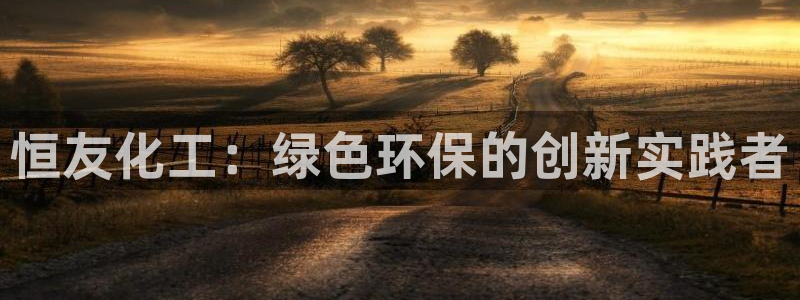 亿万贴吧：恒友化工：绿色环保的创新实践者