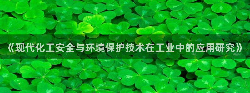 亿万先生客户端官网登录：《现代化工安全与环境保护技术在工业中的应用研究》